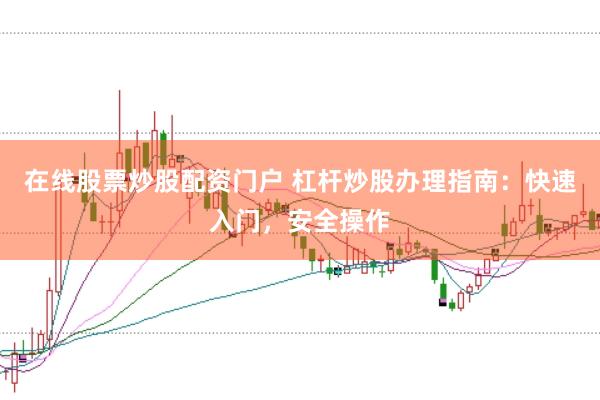 在线股票炒股配资门户 杠杆炒股办理指南：快速入门，安全操作