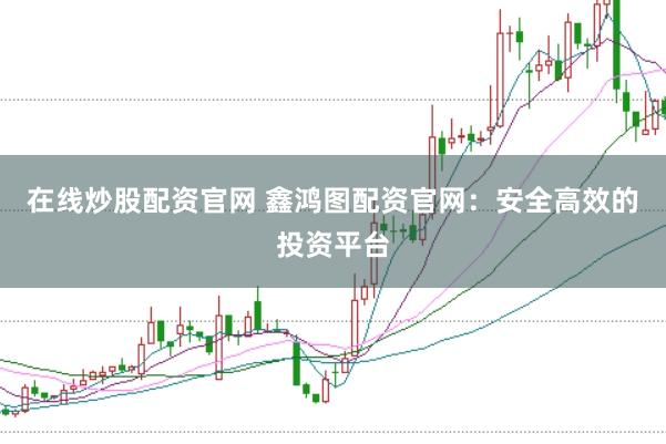 在线炒股配资官网 鑫鸿图配资官网：安全高效的投资平台
