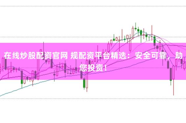 在线炒股配资官网 规配资平台精选:安全可靠,助您投资!