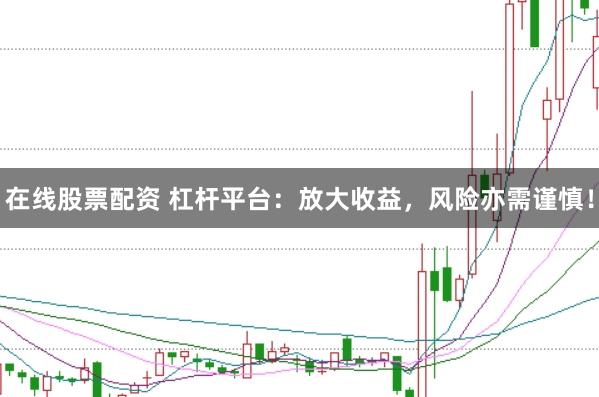 在线股票配资 杠杆平台：放大收益，风险亦需谨慎！