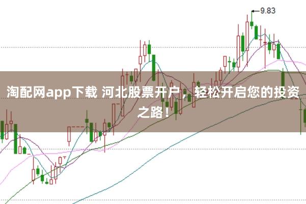 淘配网app下载 河北股票开户，轻松开启您的投资之路！