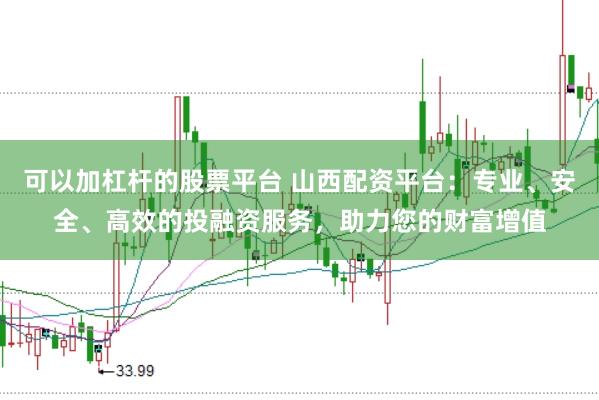 可以加杠杆的股票平台 山西配资平台：专业、安全、高效的投融资服务，助力您的财富增值