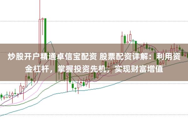 炒股开户精通卓信宝配资 股票配资详解:利用资金杠杆,掌握投资先机,实现财富增值