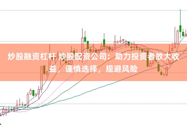 炒股融资杠杆 炒股配资公司：助力投资者放大收益，谨慎选择，规避风险
