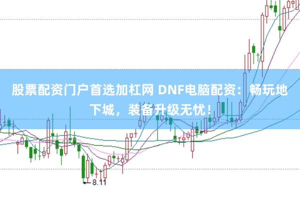 股票配资门户首选加杠网 DNF电脑配资：畅玩地下城，装备升级无忧！