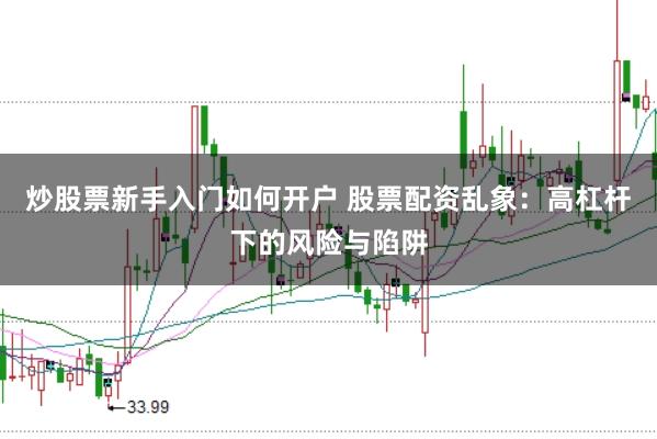 炒股票新手入门如何开户 股票配资乱象:高杠杆下的风险与陷阱