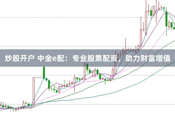 炒股开户 中金e配：专业股票配资，助力财富增值