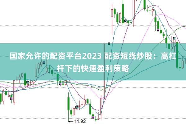 国家允许的配资平台2023 配资短线炒股：高杠杆下的快速盈利策略