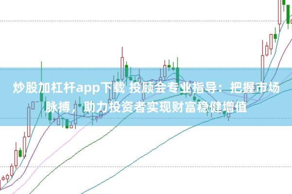 炒股加杠杆app下载 投顾会专业指导：把握市场脉搏，助力投资者实现财富稳健增值