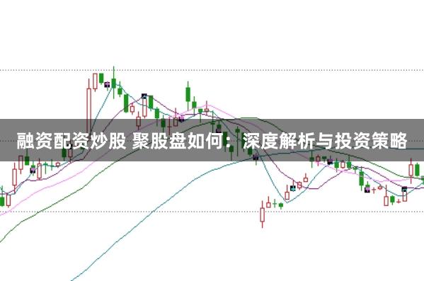 融资配资炒股 聚股盘如何:深度解析与投资策略