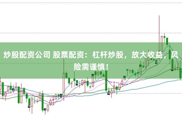 炒股配资公司 股票配资：杠杆炒股，放大收益，风险需谨慎！