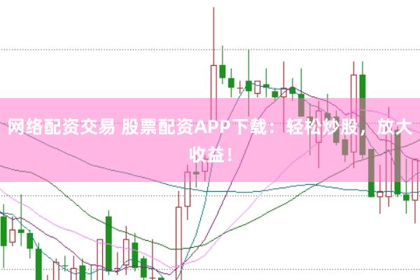 网络配资交易 股票配资APP下载：轻松炒股，放大收益！
