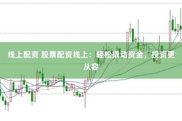 线上配资 股票配资线上：轻松撬动资金，投资更从容