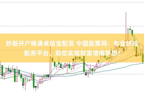 炒股开户精通卓信宝配资 中国股票网：专业炒股配资平台，助您实现财富增值梦想！