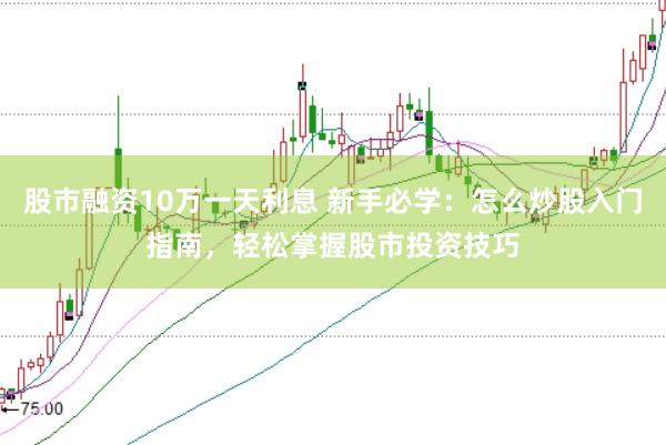 股市融资10万一天利息 新手必学：怎么炒股入门指南，轻松掌握股市投资技巧