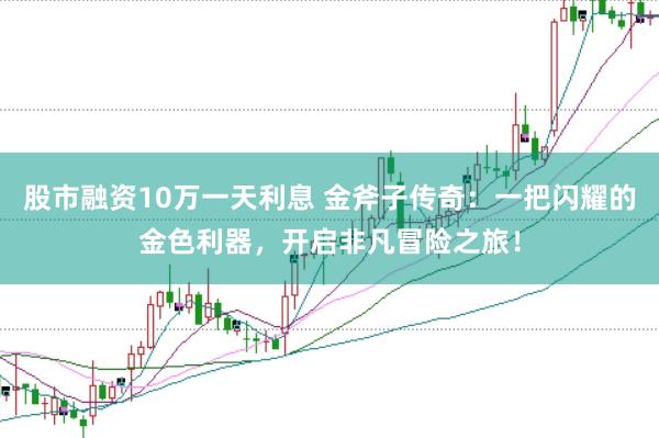 股市融资10万一天利息 金斧子传奇：一把闪耀的金色利器，开启非凡冒险之旅！