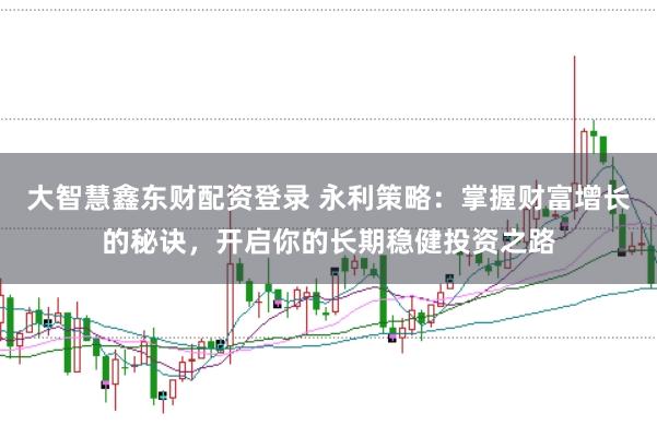 大智慧鑫东财配资登录 永利策略：掌握财富增长的秘诀，开启你的长期稳健投资之路