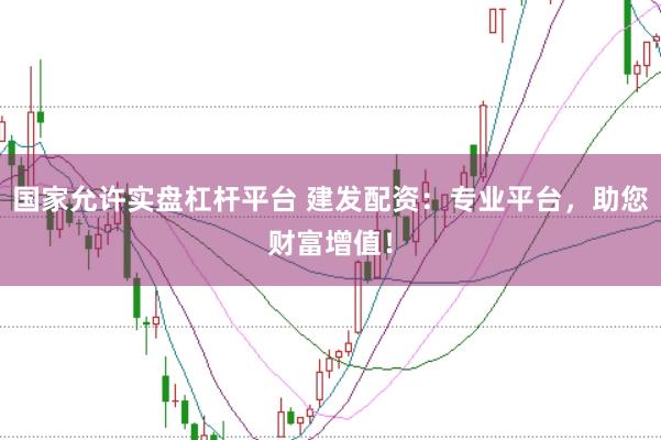 国家允许实盘杠杆平台 建发配资：专业平台，助您财富增值！