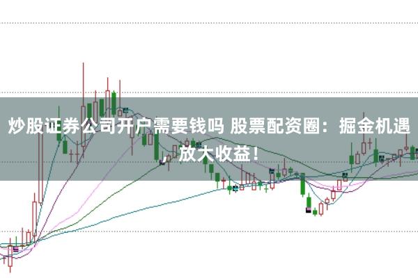 炒股证券公司开户需要钱吗 股票配资圈：掘金机遇，放大收益！