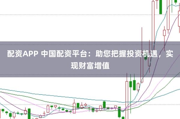 配资APP 中国配资平台：助您把握投资机遇，实现财富增值