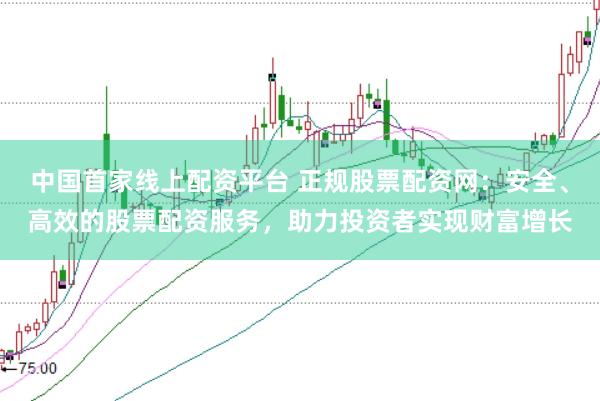 中国首家线上配资平台 正规股票配资网：安全、高效的股票配资服务，助力投资者实现财富增长