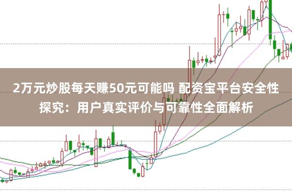 2万元炒股每天赚50元可能吗 配资宝平台安全性探究：用户真实评价与可靠性全面解析