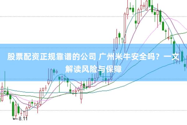 股票配资正规靠谱的公司 广州米牛安全吗？一文解读风险与保障