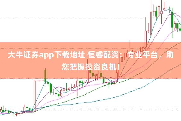 大牛证券app下载地址 恒睿配资：专业平台，助您把握投资良机！
