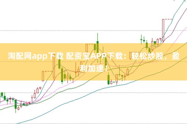 淘配网app下载 配资宝APP下载：轻松炒股，盈利加速！