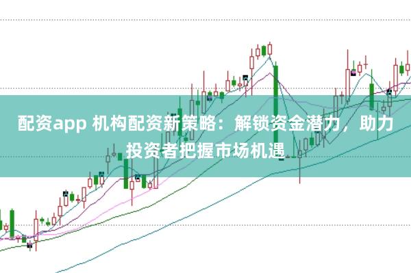 配资app 机构配资新策略:解锁资金潜力,助力投资者把握市场机遇
