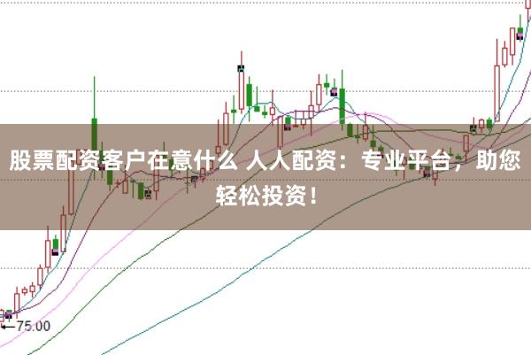股票配资客户在意什么 人人配资：专业平台，助您轻松投资！