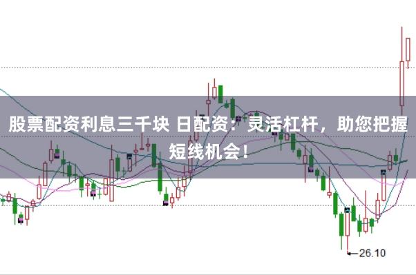 股票配资利息三千块 日配资：灵活杠杆，助您把握短线机会！