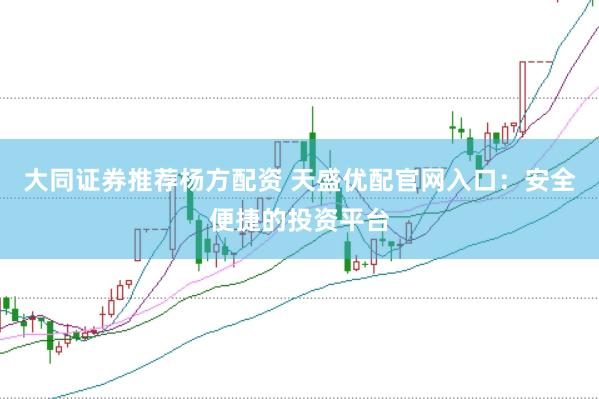 大同证券推荐杨方配资 天盛优配官网入口：安全便捷的投资平台