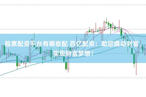 股票配资平台有哪些配 百亿配资：助您撬动财富，实现财富梦想！