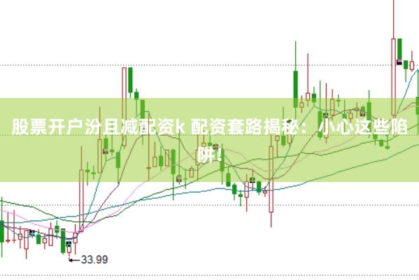 股票开户汾且减配资k 配资套路揭秘:小心这些陷阱!