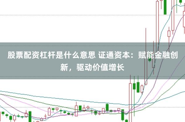 股票配资杠杆是什么意思 证通资本：赋能金融创新，驱动价值增长