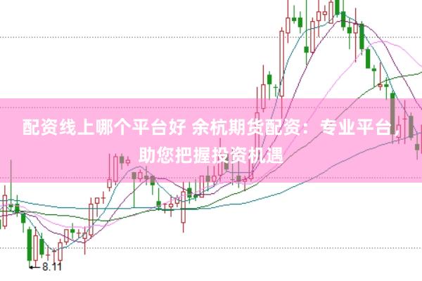 配资线上哪个平台好 余杭期货配资：专业平台，助您把握投资机遇