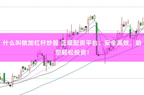 什么叫做加杠杆炒股 正规配资平台：安全高效，助您轻松投资！