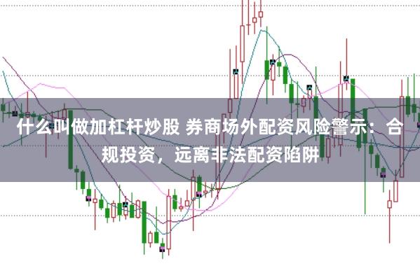 什么叫做加杠杆炒股 券商场外配资风险警示：合规投资，远离非法配资陷阱