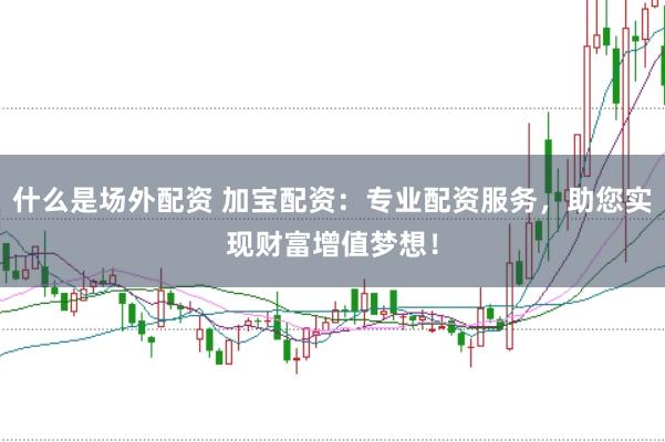 什么是场外配资 加宝配资：专业配资服务，助您实现财富增值梦想！