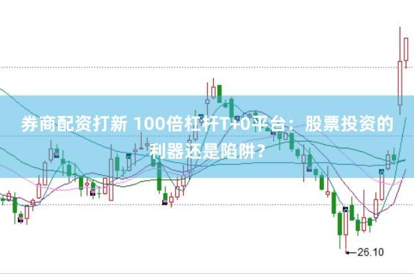 券商配资打新 100倍杠杆T+0平台：股票投资的利器还是陷阱？