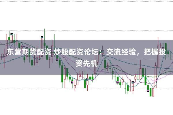 东营期货配资 炒股配资论坛：交流经验，把握投资先机