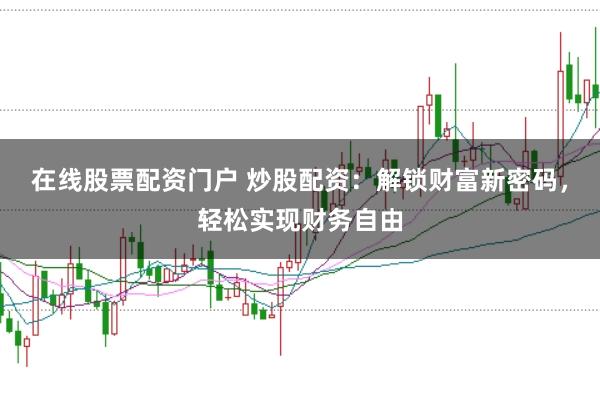 在线股票配资门户 炒股配资：解锁财富新密码，轻松实现财务自由