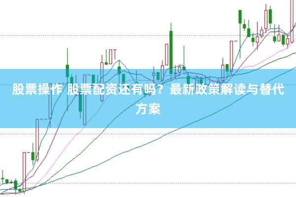 股票操作 股票配资还有吗？最新政策解读与替代方案