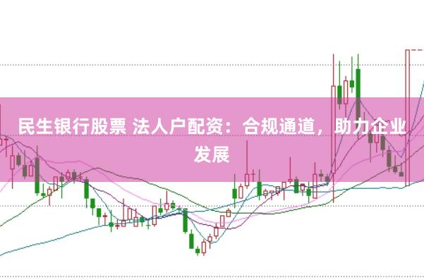 民生银行股票 法人户配资：合规通道，助力企业发展