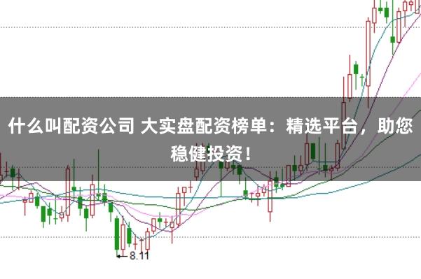 什么叫配资公司 大实盘配资榜单：精选平台，助您稳健投资！