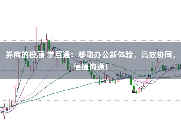 券商的投顾 掌互通：移动办公新体验，高效协同，便捷沟通！