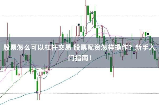 股票怎么可以杠杆交易 股票配资怎样操作?新手入门指南!