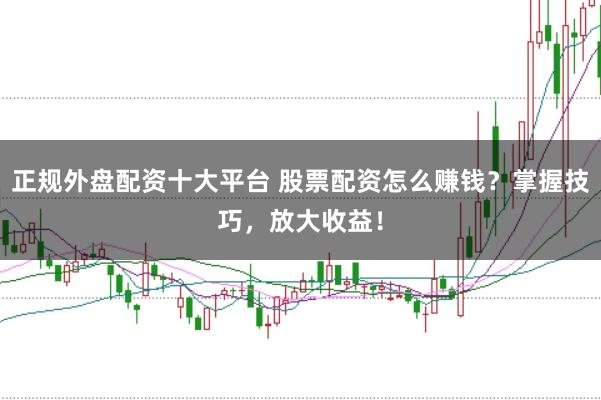正规外盘配资十大平台 股票配资怎么赚钱?掌握技巧,放大收益!
