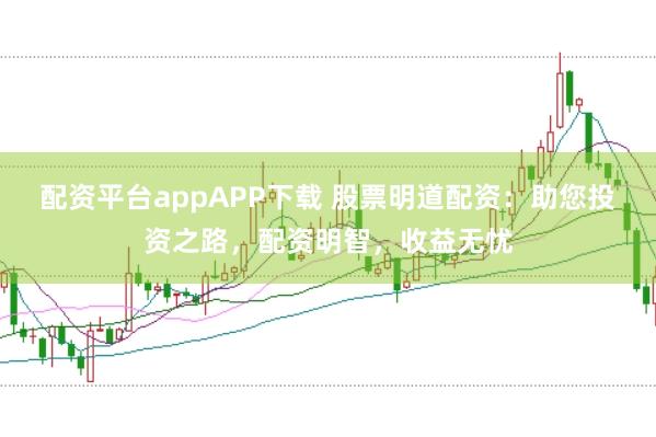 配资平台appAPP下载 股票明道配资：助您投资之路，配资明智，收益无忧